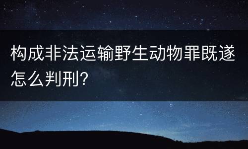 构成非法运输野生动物罪既遂怎么判刑?