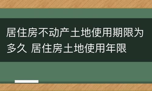 居住房不动产土地使用期限为多久 居住房土地使用年限