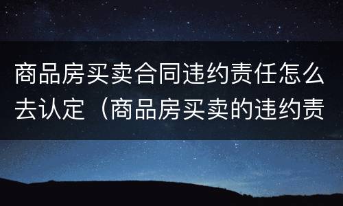 商品房买卖合同违约责任怎么去认定（商品房买卖的违约责任）