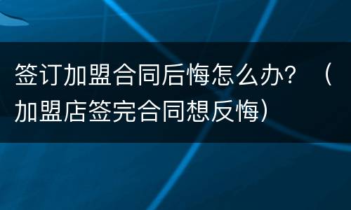签订加盟合同后悔怎么办？（加盟店签完合同想反悔）