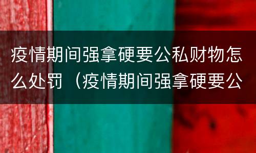 疫情期间强拿硬要公私财物怎么处罚（疫情期间强拿硬要公私财物怎么处罚）