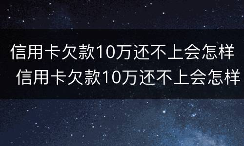 信用卡欠款10万还不上会怎样 信用卡欠款10万还不上会怎样办