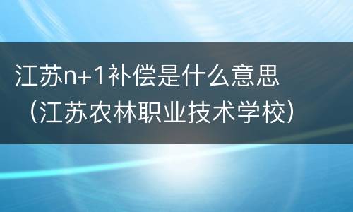 江苏n+1补偿是什么意思（江苏农林职业技术学校）