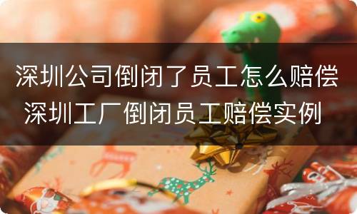 深圳公司倒闭了员工怎么赔偿 深圳工厂倒闭员工赔偿实例