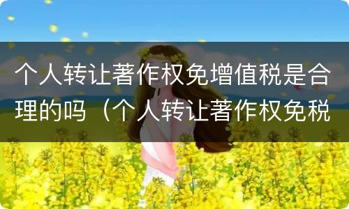 个人转让著作权免增值税是合理的吗（个人转让著作权免税吗?）