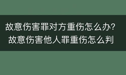 故意伤害罪对方重伤怎么办？ 故意伤害他人罪重伤怎么判