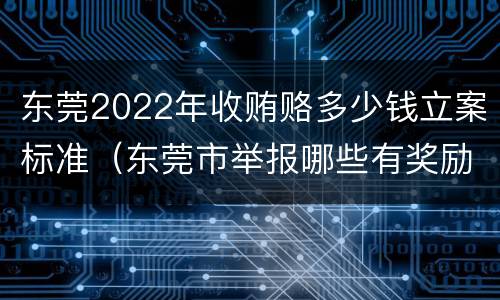 东莞2022年收贿赂多少钱立案标准（东莞市举报哪些有奖励）