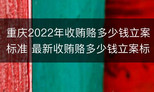 重庆2022年收贿赂多少钱立案标准 最新收贿赂多少钱立案标准