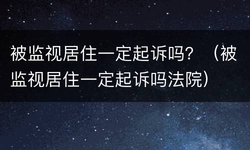 被监视居住一定起诉吗？（被监视居住一定起诉吗法院）