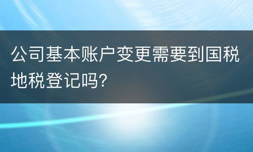 公司基本账户变更需要到国税地税登记吗？