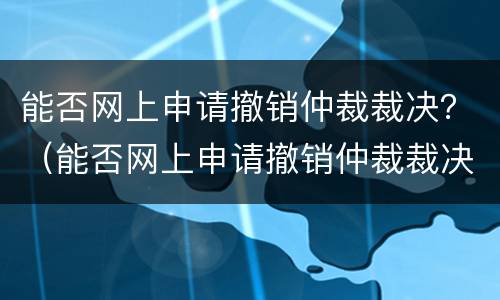 能否网上申请撤销仲裁裁决？（能否网上申请撤销仲裁裁决书）