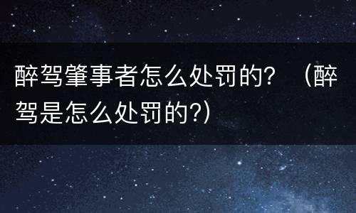 醉驾肇事者怎么处罚的？（醉驾是怎么处罚的?）