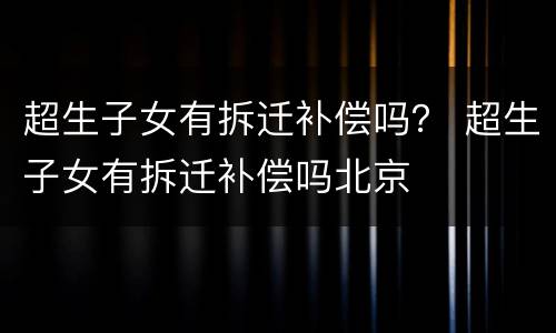 超生子女有拆迁补偿吗？ 超生子女有拆迁补偿吗北京