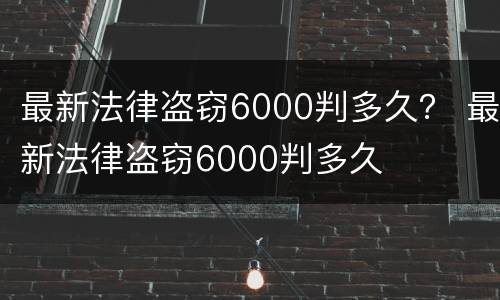 最新法律盗窃6000判多久？ 最新法律盗窃6000判多久