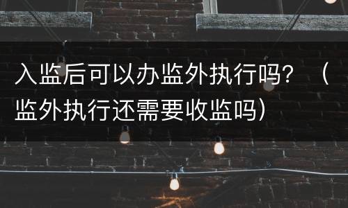 入监后可以办监外执行吗？（监外执行还需要收监吗）