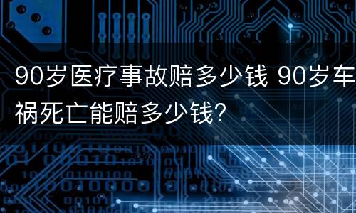 90岁医疗事故赔多少钱 90岁车祸死亡能赔多少钱?