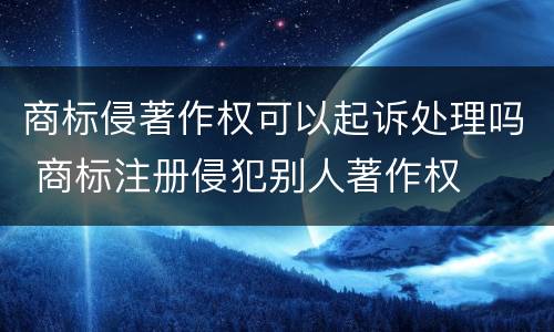 商标侵著作权可以起诉处理吗 商标注册侵犯别人著作权