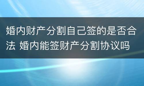 婚内财产分割自己签的是否合法 婚内能签财产分割协议吗