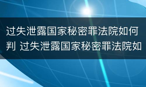 过失泄露国家秘密罪法院如何判 过失泄露国家秘密罪法院如何判决
