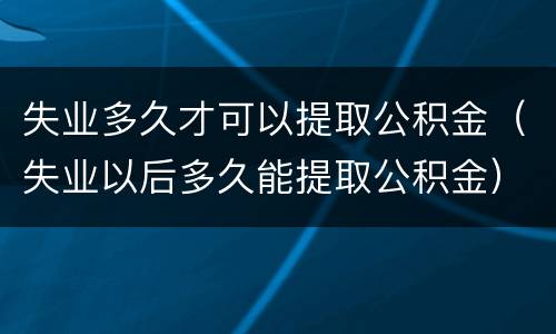 失业多久才可以提取公积金（失业以后多久能提取公积金）