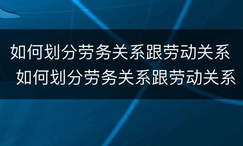 如何划分劳务关系跟劳动关系 如何划分劳务关系跟劳动关系的区别