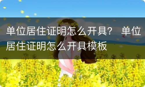 单位居住证明怎么开具？ 单位居住证明怎么开具模板