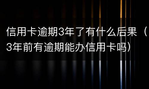 信用卡逾期3年了有什么后果（3年前有逾期能办信用卡吗）