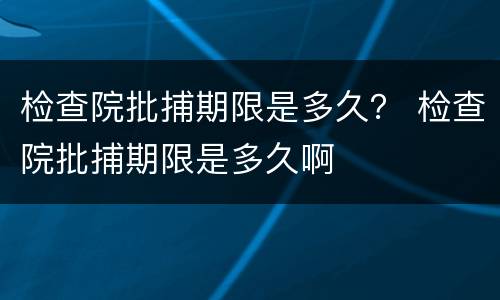 检查院批捕期限是多久？ 检查院批捕期限是多久啊