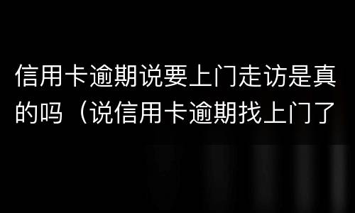 信用卡逾期说要上门走访是真的吗（说信用卡逾期找上门了）