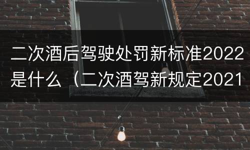 二次酒后驾驶处罚新标准2022是什么（二次酒驾新规定2021标准处罚）