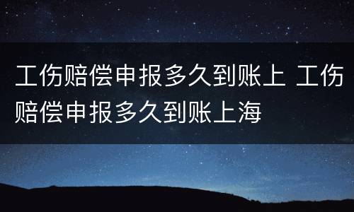 工伤赔偿申报多久到账上 工伤赔偿申报多久到账上海