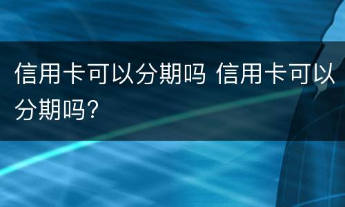 信用卡可以分期吗 信用卡可以分期吗?