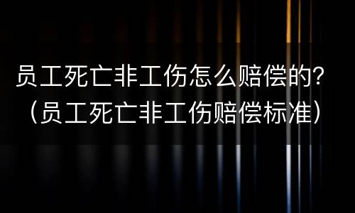 员工死亡非工伤怎么赔偿的？（员工死亡非工伤赔偿标准）