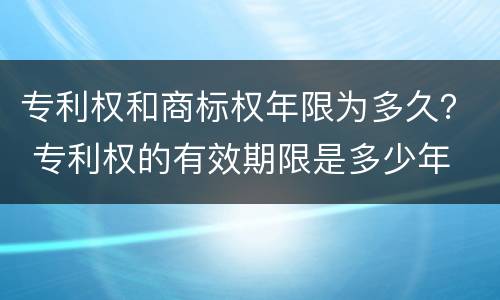 专利权和商标权年限为多久？ 专利权的有效期限是多少年