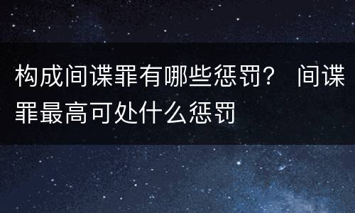 构成间谍罪有哪些惩罚？ 间谍罪最高可处什么惩罚