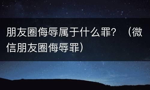 朋友圈侮辱属于什么罪？（微信朋友圈侮辱罪）