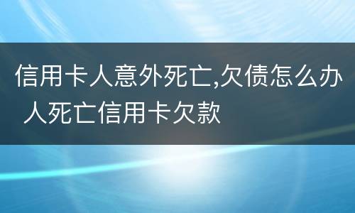 信用卡人意外死亡,欠债怎么办 人死亡信用卡欠款