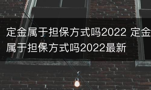 定金属于担保方式吗2022 定金属于担保方式吗2022最新