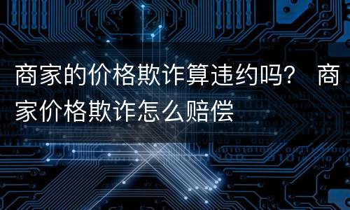 商家的价格欺诈算违约吗？ 商家价格欺诈怎么赔偿