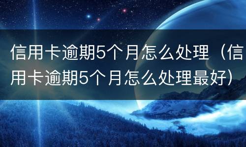 信用卡逾期5个月怎么处理（信用卡逾期5个月怎么处理最好）