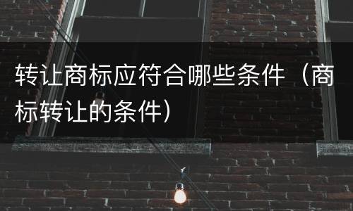 转让商标应符合哪些条件（商标转让的条件）