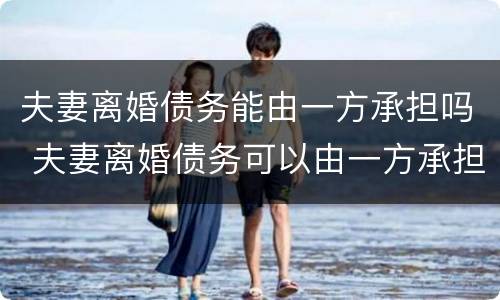 夫妻离婚债务能由一方承担吗 夫妻离婚债务可以由一方承担吗
