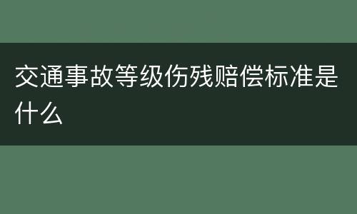 交通事故等级伤残赔偿标准是什么