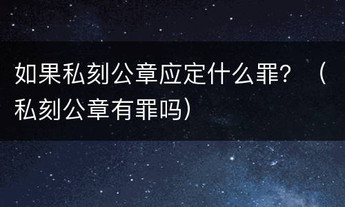 如果私刻公章应定什么罪？（私刻公章有罪吗）