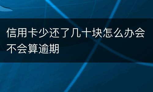 信用卡少还了几十块怎么办会不会算逾期