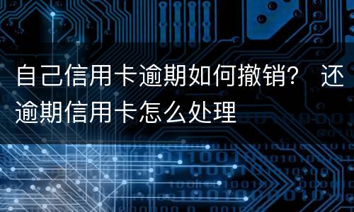 自己信用卡逾期如何撤销？ 还逾期信用卡怎么处理