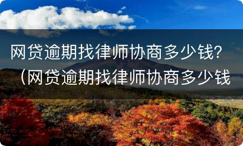 网贷逾期找律师协商多少钱？（网贷逾期找律师协商多少钱一次）