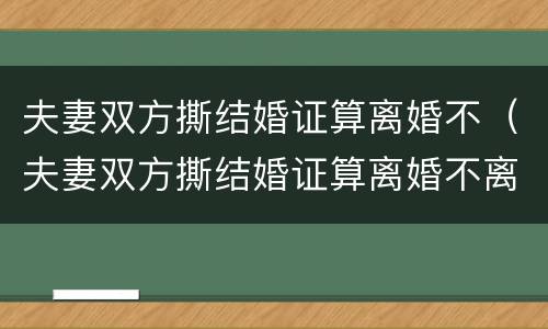 夫妻双方撕结婚证算离婚不（夫妻双方撕结婚证算离婚不离家吗）