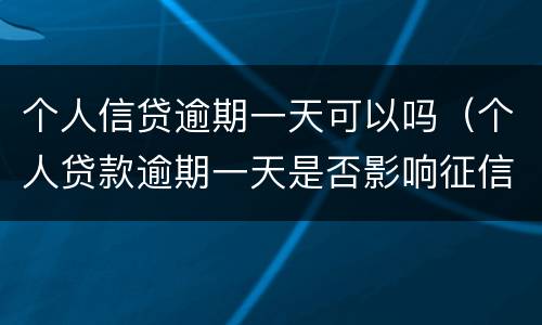 个人信贷逾期一天可以吗（个人贷款逾期一天是否影响征信）