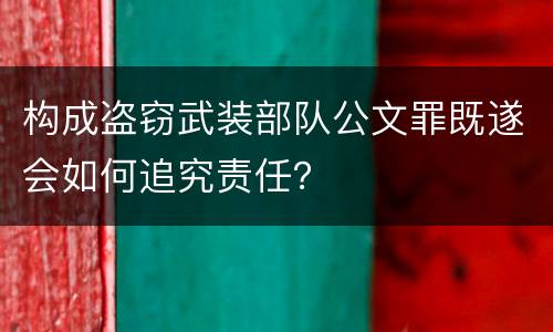 构成盗窃武装部队公文罪既遂会如何追究责任？